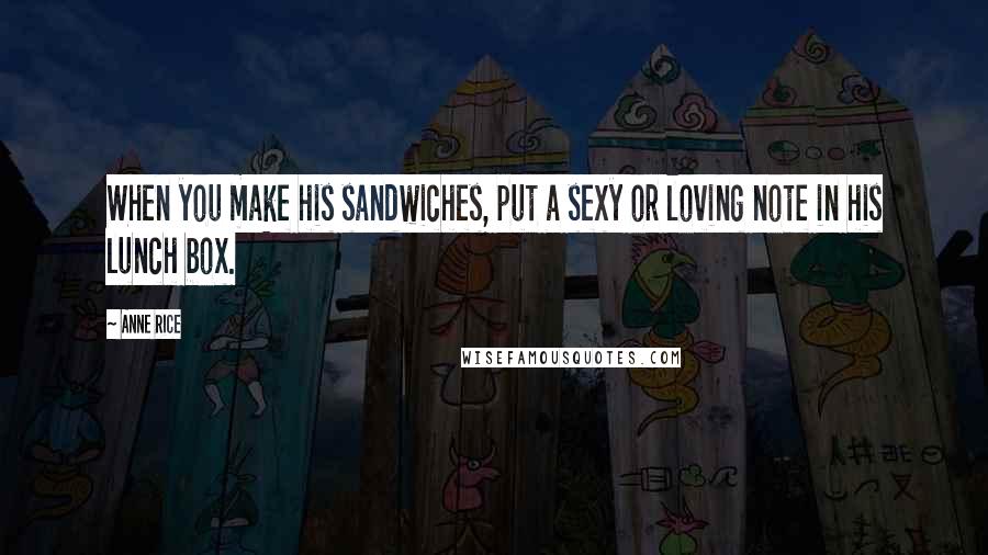 Anne Rice Quotes: When you make his sandwiches, put a sexy or loving note in his lunch box.