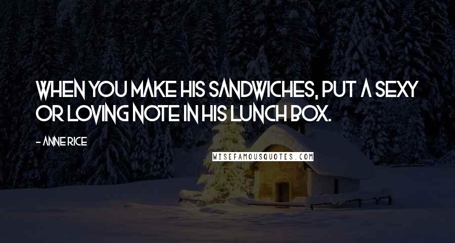 Anne Rice Quotes: When you make his sandwiches, put a sexy or loving note in his lunch box.