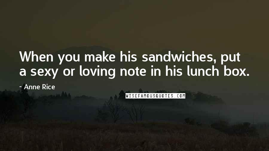 Anne Rice Quotes: When you make his sandwiches, put a sexy or loving note in his lunch box.