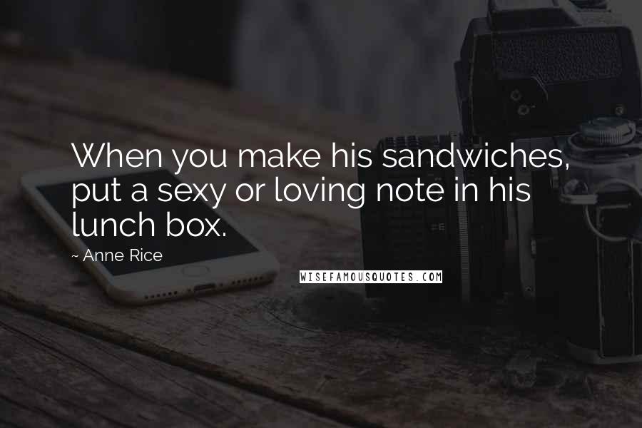 Anne Rice Quotes: When you make his sandwiches, put a sexy or loving note in his lunch box.