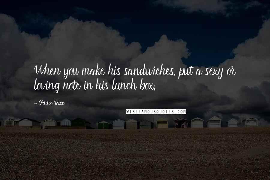 Anne Rice Quotes: When you make his sandwiches, put a sexy or loving note in his lunch box.