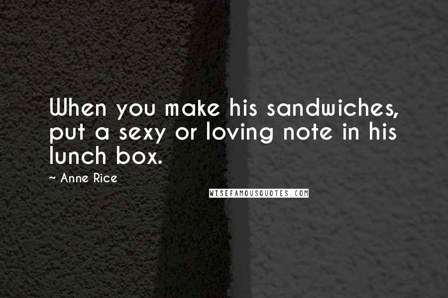 Anne Rice Quotes: When you make his sandwiches, put a sexy or loving note in his lunch box.