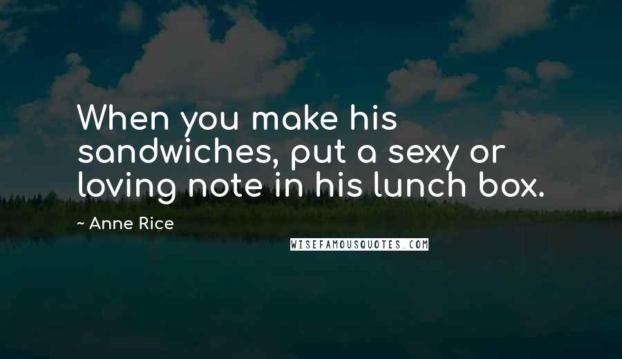 Anne Rice Quotes: When you make his sandwiches, put a sexy or loving note in his lunch box.