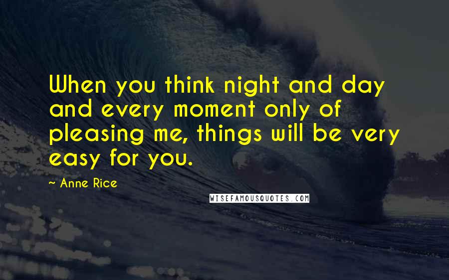 Anne Rice Quotes: When you think night and day and every moment only of pleasing me, things will be very easy for you.