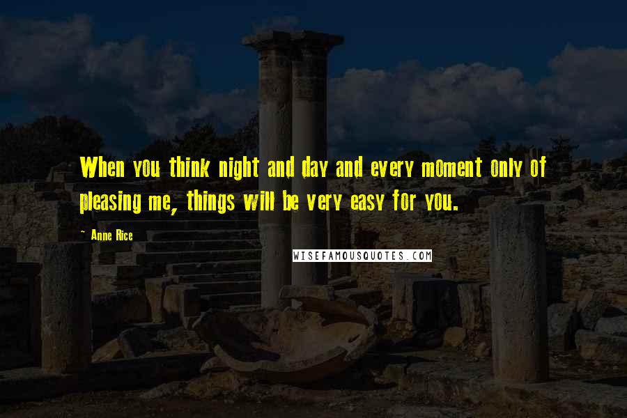 Anne Rice Quotes: When you think night and day and every moment only of pleasing me, things will be very easy for you.