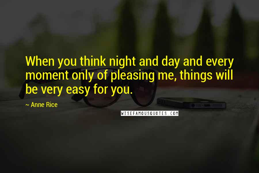 Anne Rice Quotes: When you think night and day and every moment only of pleasing me, things will be very easy for you.