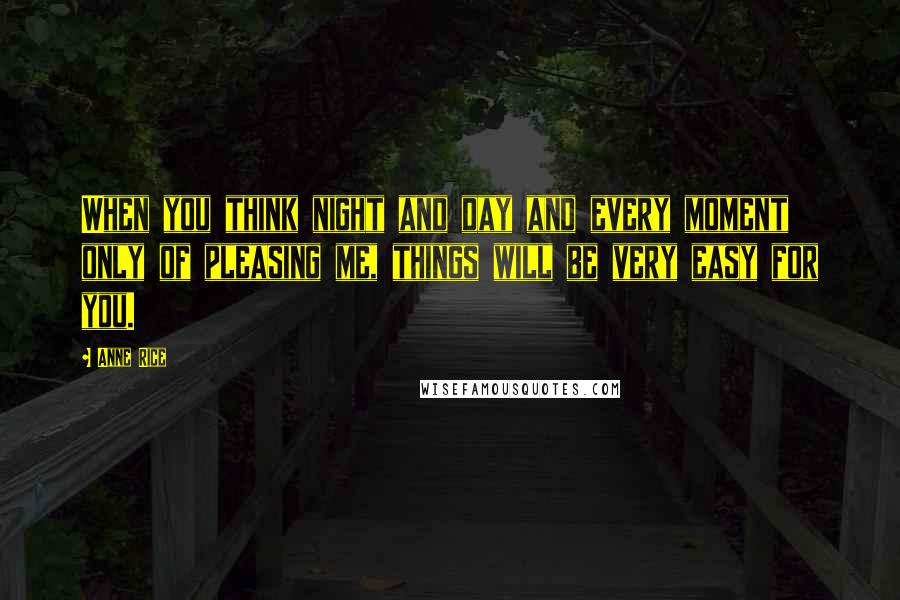 Anne Rice Quotes: When you think night and day and every moment only of pleasing me, things will be very easy for you.