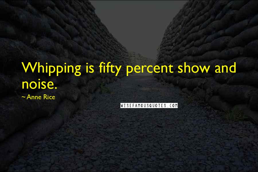 Anne Rice Quotes: Whipping is fifty percent show and noise.