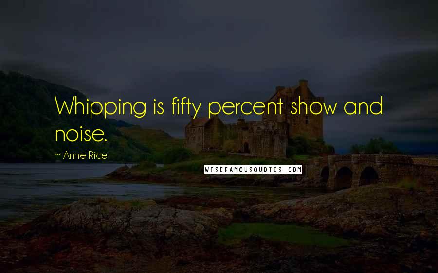 Anne Rice Quotes: Whipping is fifty percent show and noise.