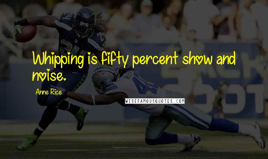 Anne Rice Quotes: Whipping is fifty percent show and noise.