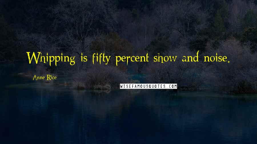 Anne Rice Quotes: Whipping is fifty percent show and noise.