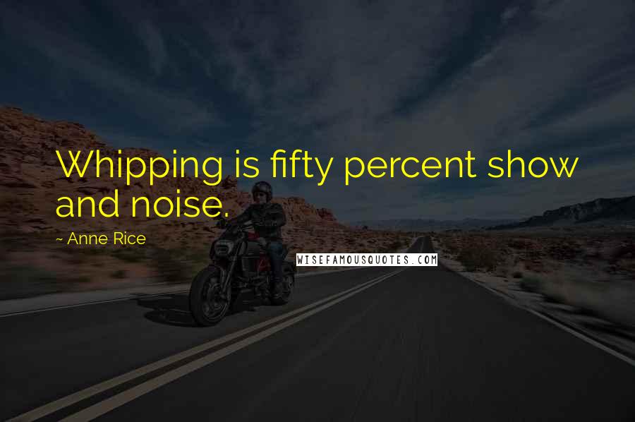 Anne Rice Quotes: Whipping is fifty percent show and noise.