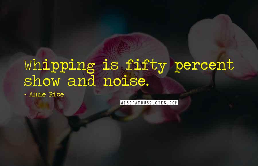 Anne Rice Quotes: Whipping is fifty percent show and noise.