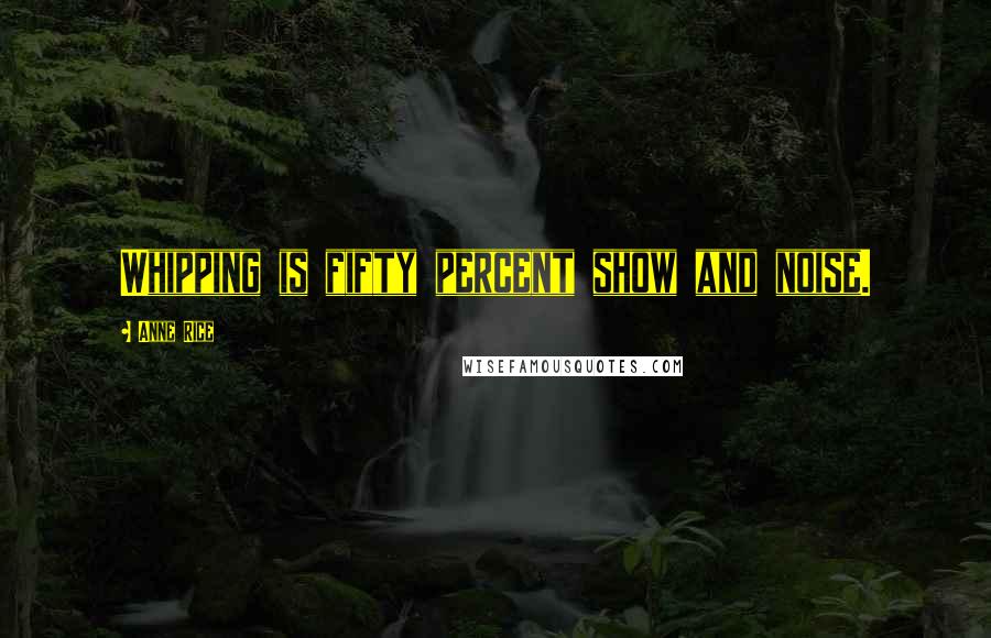 Anne Rice Quotes: Whipping is fifty percent show and noise.