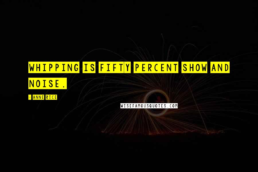 Anne Rice Quotes: Whipping is fifty percent show and noise.