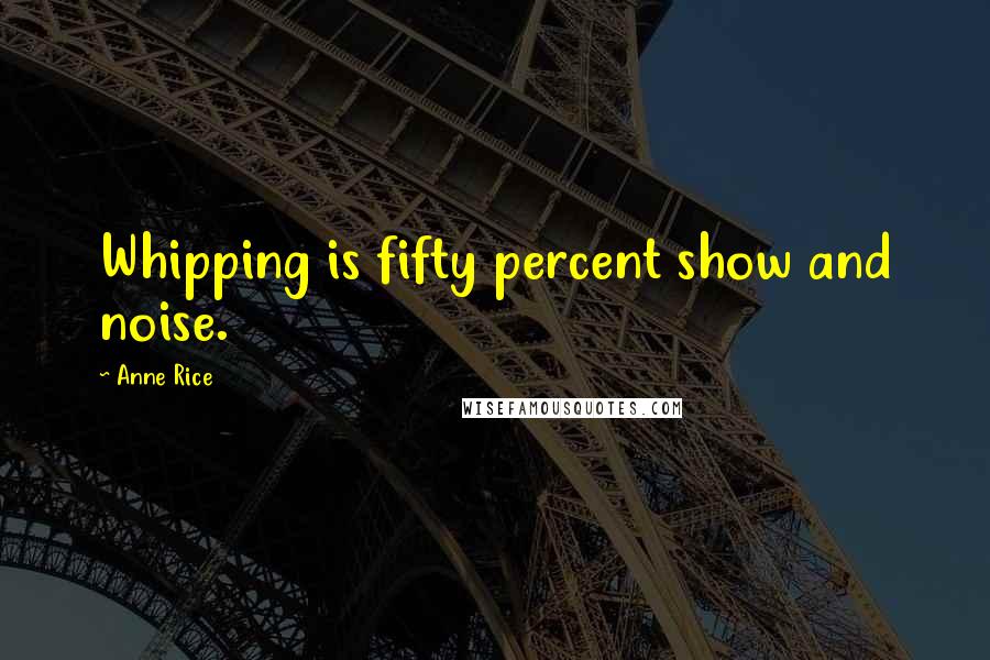 Anne Rice Quotes: Whipping is fifty percent show and noise.