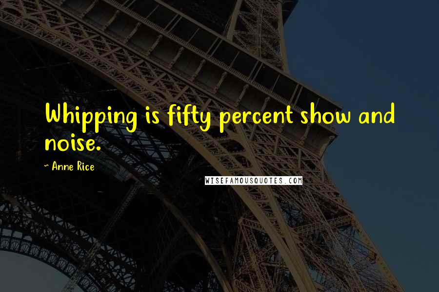 Anne Rice Quotes: Whipping is fifty percent show and noise.