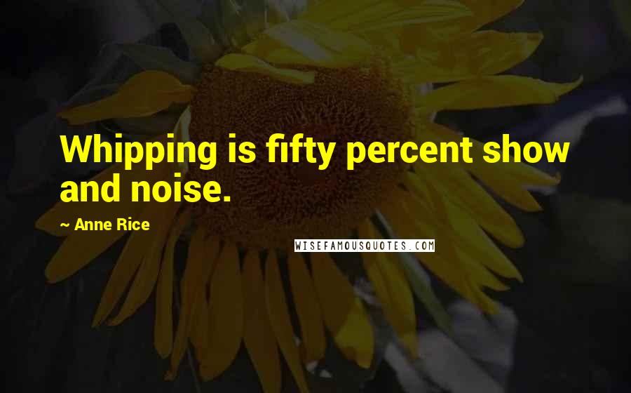 Anne Rice Quotes: Whipping is fifty percent show and noise.