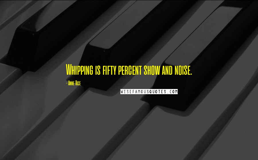 Anne Rice Quotes: Whipping is fifty percent show and noise.