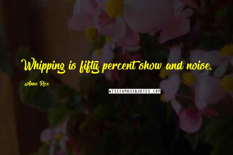 Anne Rice Quotes: Whipping is fifty percent show and noise.