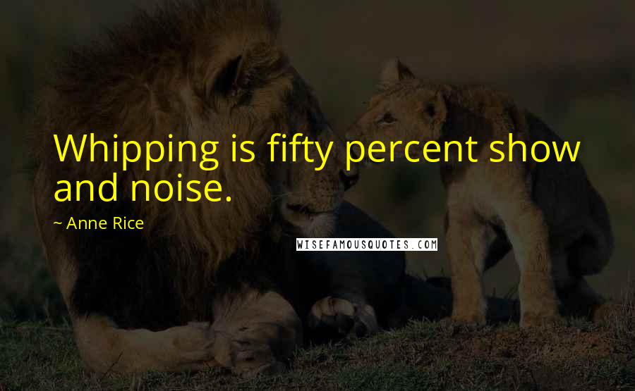 Anne Rice Quotes: Whipping is fifty percent show and noise.