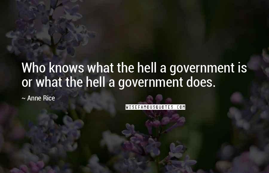 Anne Rice Quotes: Who knows what the hell a government is or what the hell a government does.