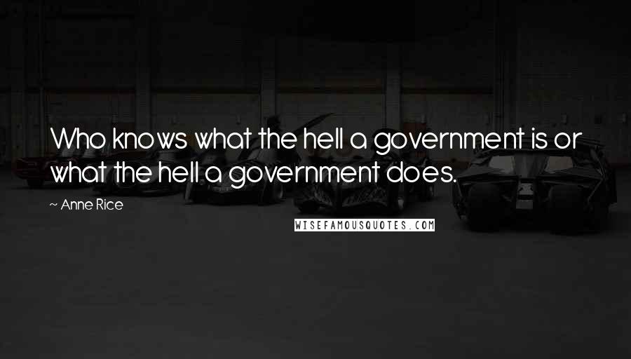 Anne Rice Quotes: Who knows what the hell a government is or what the hell a government does.