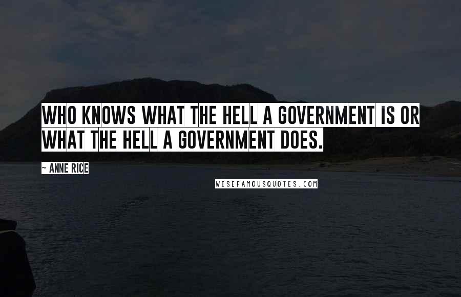 Anne Rice Quotes: Who knows what the hell a government is or what the hell a government does.