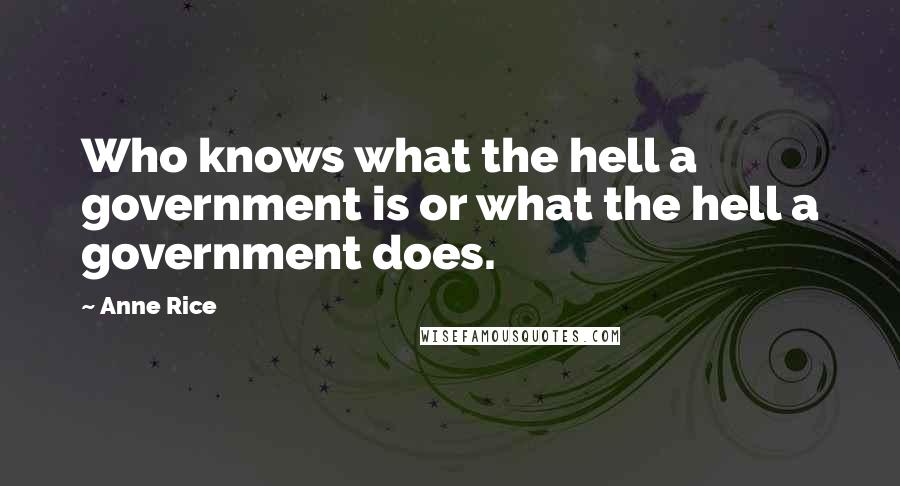 Anne Rice Quotes: Who knows what the hell a government is or what the hell a government does.