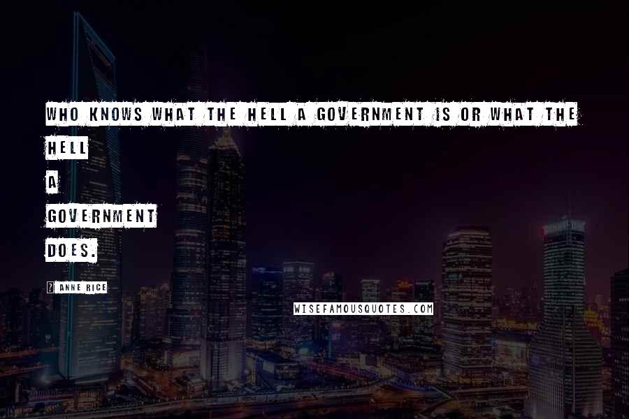 Anne Rice Quotes: Who knows what the hell a government is or what the hell a government does.