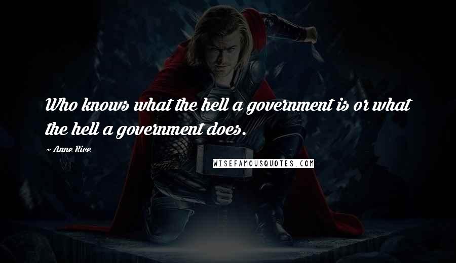 Anne Rice Quotes: Who knows what the hell a government is or what the hell a government does.