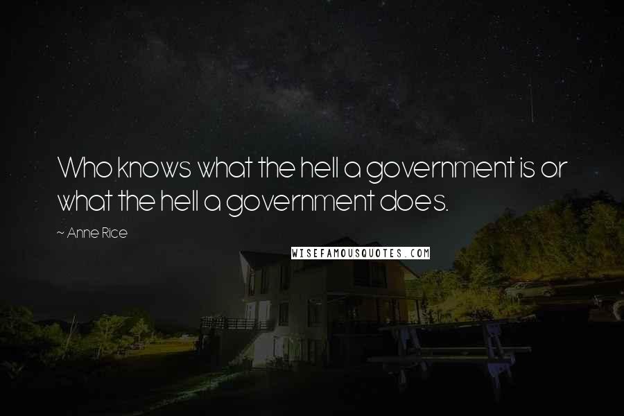 Anne Rice Quotes: Who knows what the hell a government is or what the hell a government does.