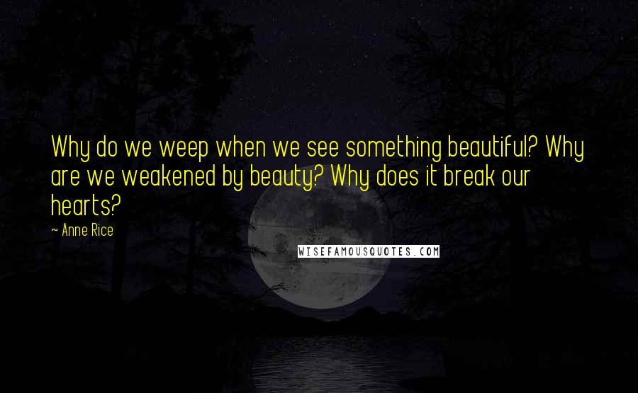 Anne Rice Quotes: Why do we weep when we see something beautiful? Why are we weakened by beauty? Why does it break our hearts?