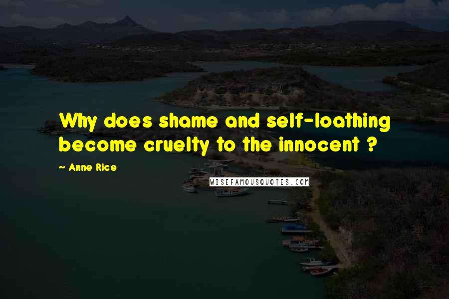 Anne Rice Quotes: Why does shame and self-loathing become cruelty to the innocent ?