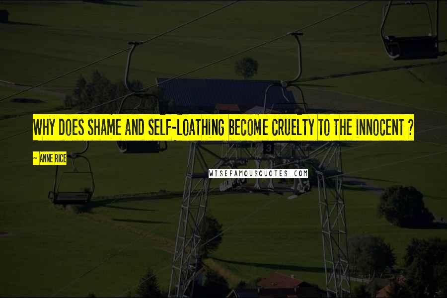 Anne Rice Quotes: Why does shame and self-loathing become cruelty to the innocent ?
