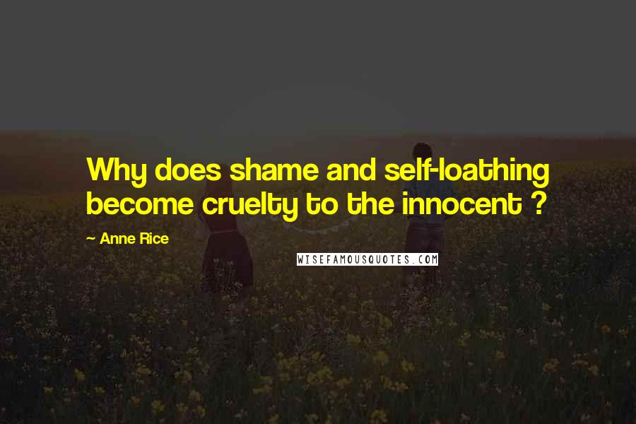 Anne Rice Quotes: Why does shame and self-loathing become cruelty to the innocent ?