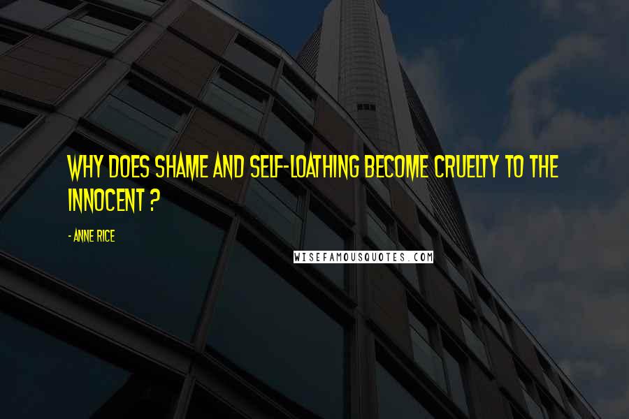 Anne Rice Quotes: Why does shame and self-loathing become cruelty to the innocent ?