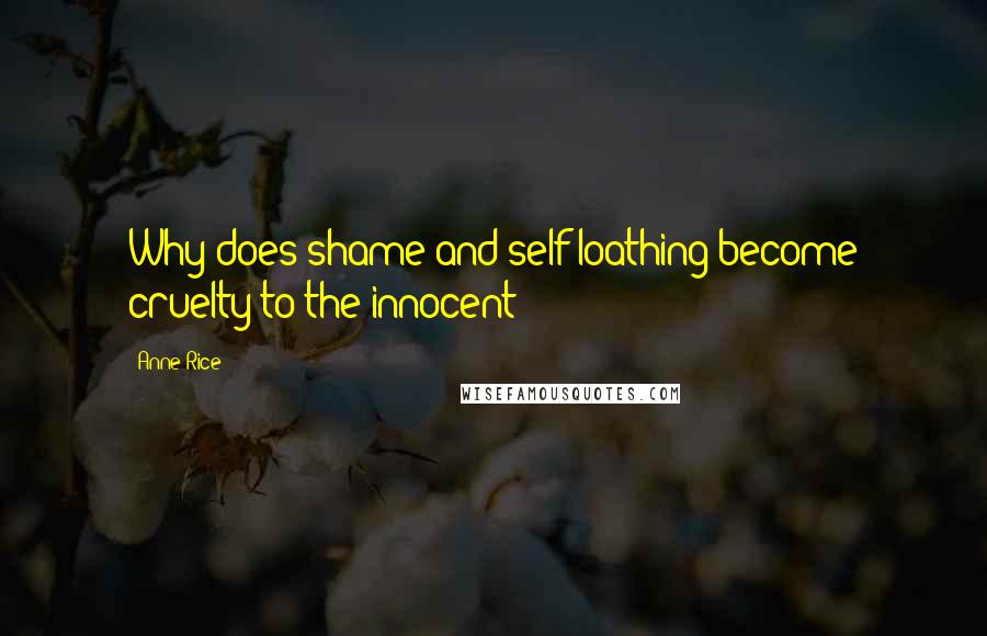 Anne Rice Quotes: Why does shame and self-loathing become cruelty to the innocent ?