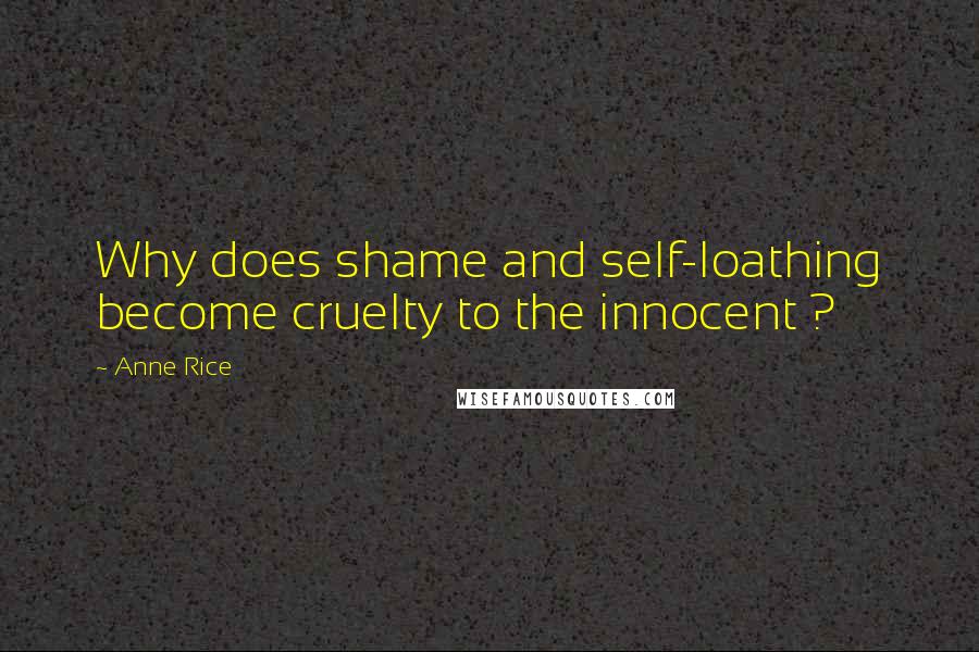 Anne Rice Quotes: Why does shame and self-loathing become cruelty to the innocent ?