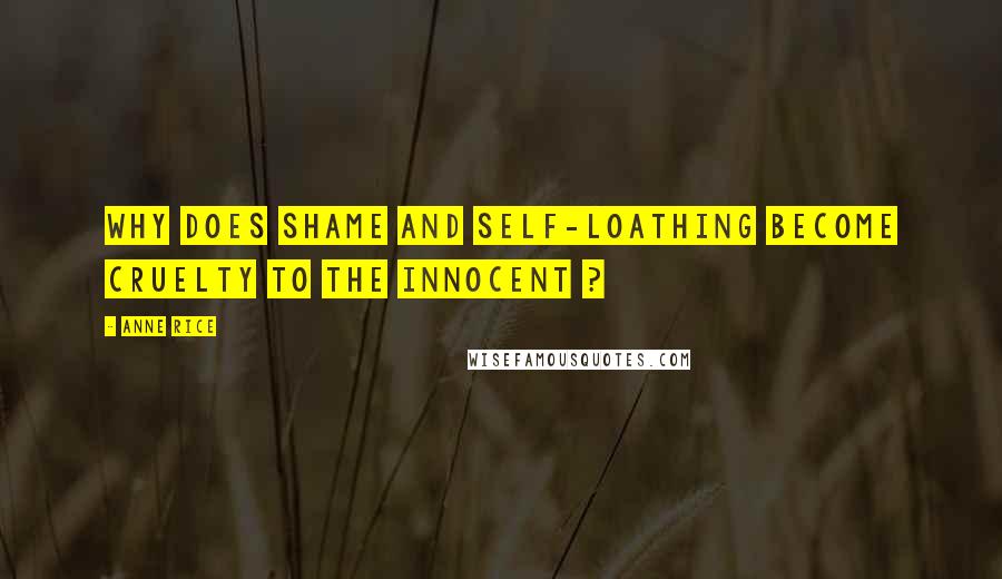 Anne Rice Quotes: Why does shame and self-loathing become cruelty to the innocent ?