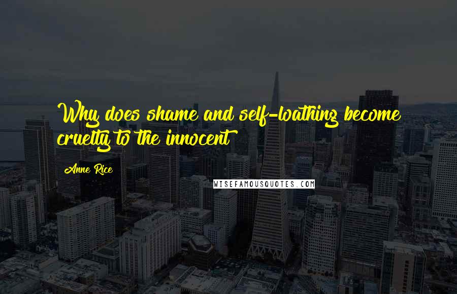 Anne Rice Quotes: Why does shame and self-loathing become cruelty to the innocent ?