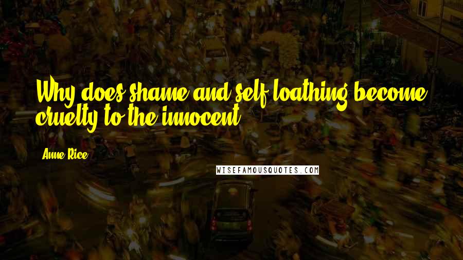 Anne Rice Quotes: Why does shame and self-loathing become cruelty to the innocent ?