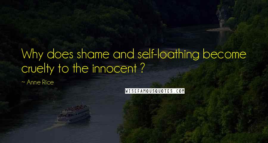 Anne Rice Quotes: Why does shame and self-loathing become cruelty to the innocent ?