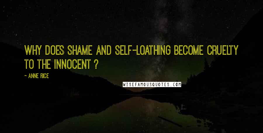 Anne Rice Quotes: Why does shame and self-loathing become cruelty to the innocent ?