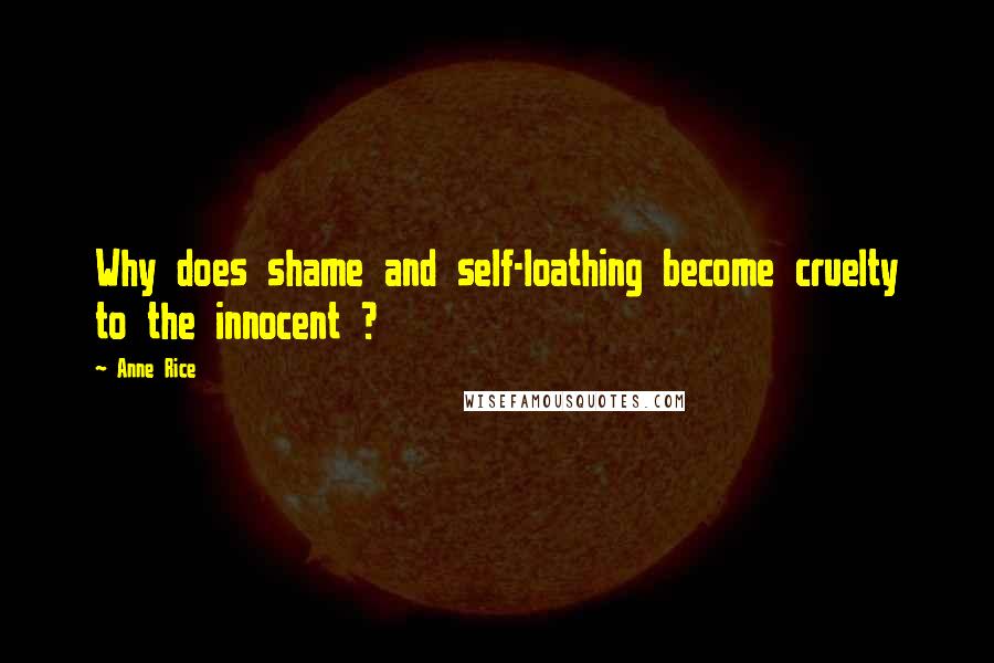 Anne Rice Quotes: Why does shame and self-loathing become cruelty to the innocent ?