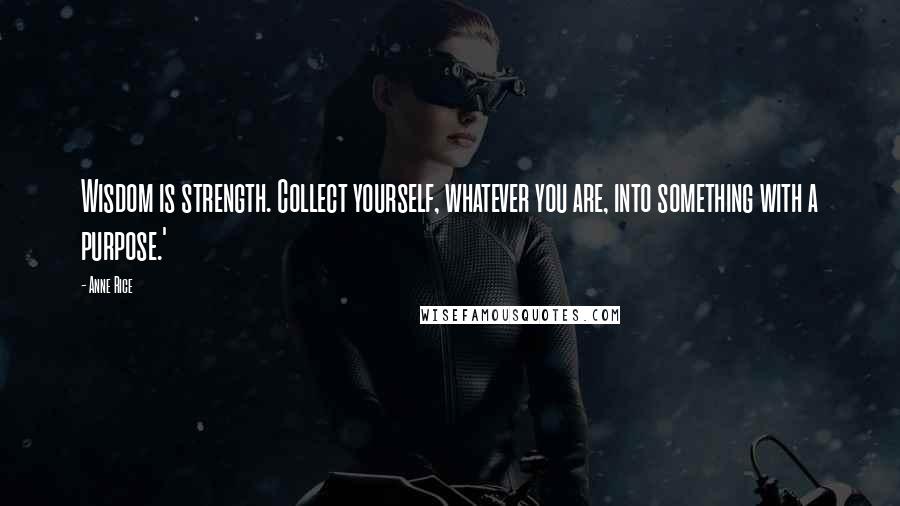 Anne Rice Quotes: Wisdom is strength. Collect yourself, whatever you are, into something with a purpose.'