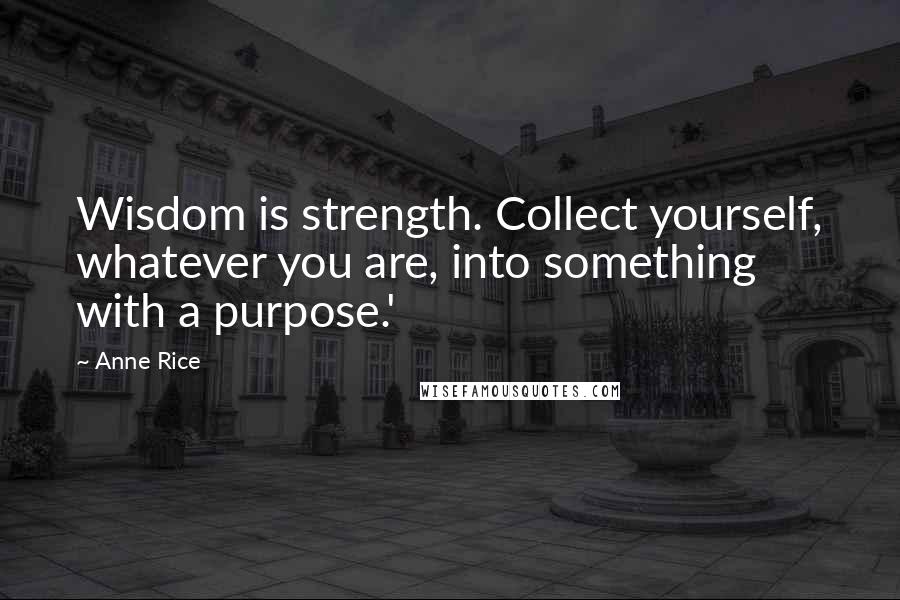Anne Rice Quotes: Wisdom is strength. Collect yourself, whatever you are, into something with a purpose.'
