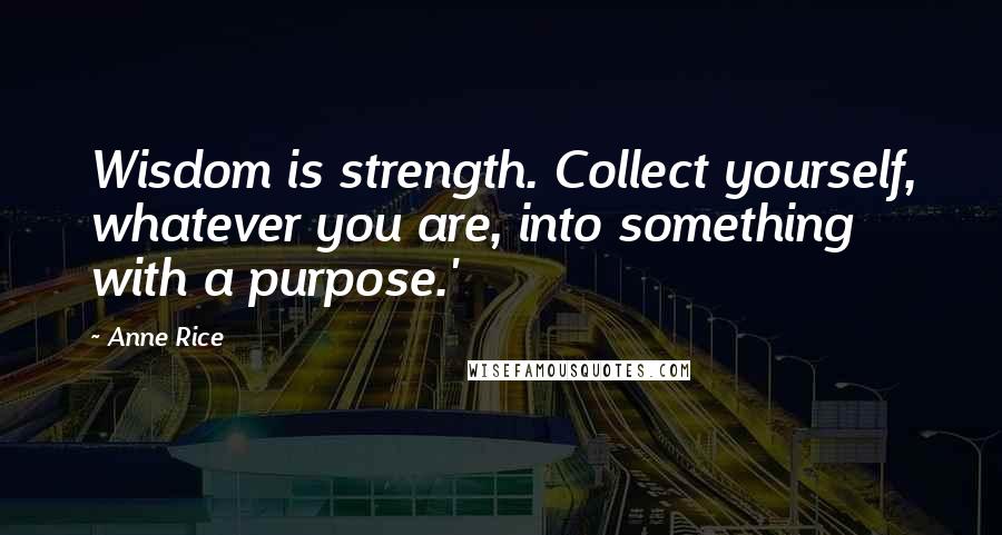 Anne Rice Quotes: Wisdom is strength. Collect yourself, whatever you are, into something with a purpose.'