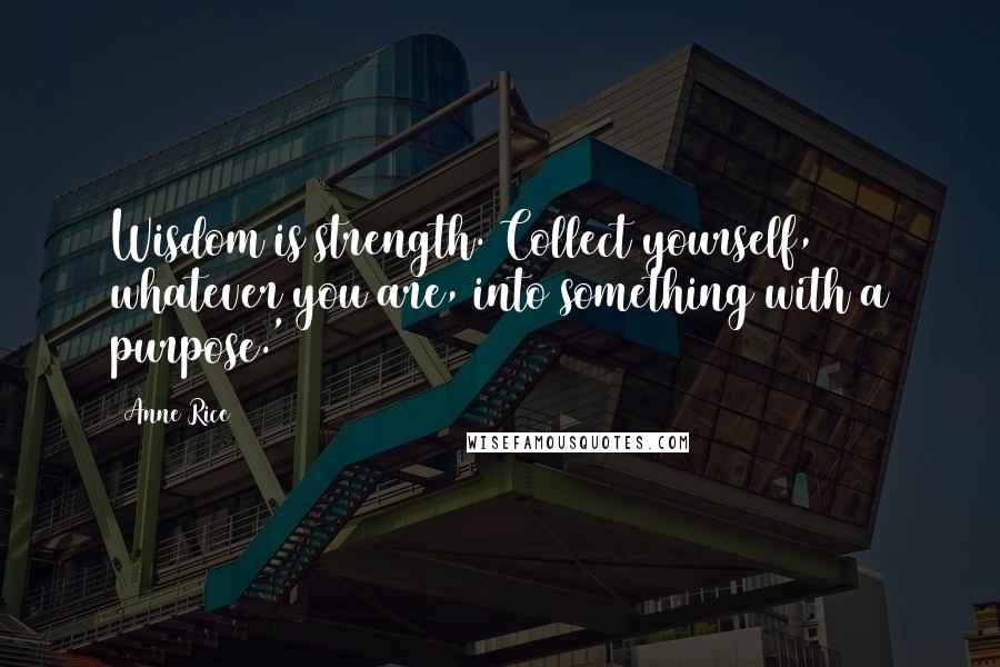 Anne Rice Quotes: Wisdom is strength. Collect yourself, whatever you are, into something with a purpose.'