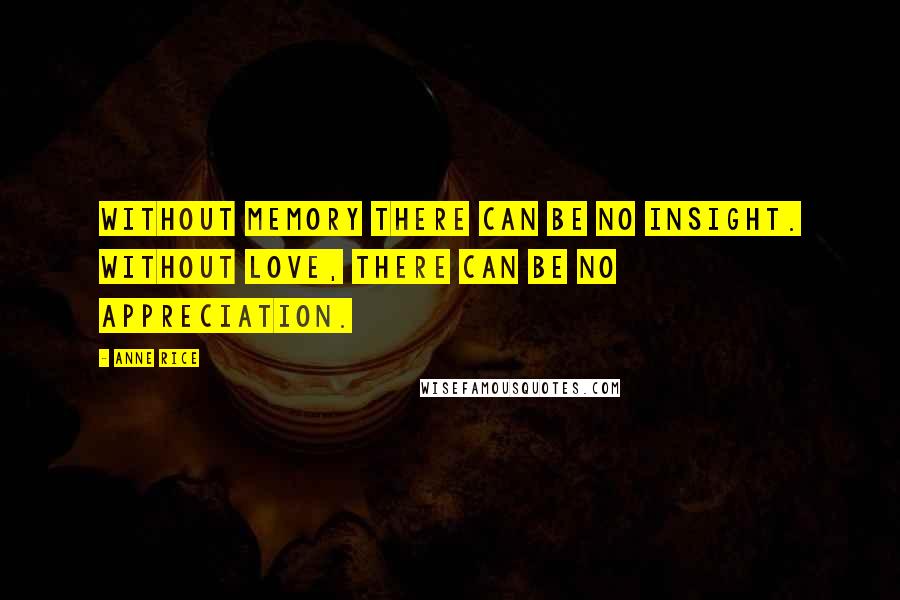 Anne Rice Quotes: Without memory there can be no insight. Without love, there can be no appreciation.